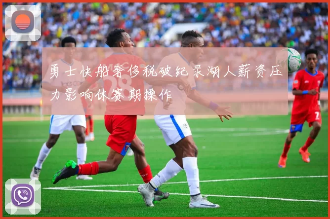 勇士快船奢侈税破纪录湖人薪资压力影响休赛期操作