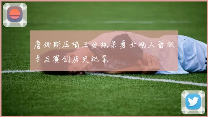 詹姆斯压哨三分绝杀勇士湖人晋级季后赛创历史纪录