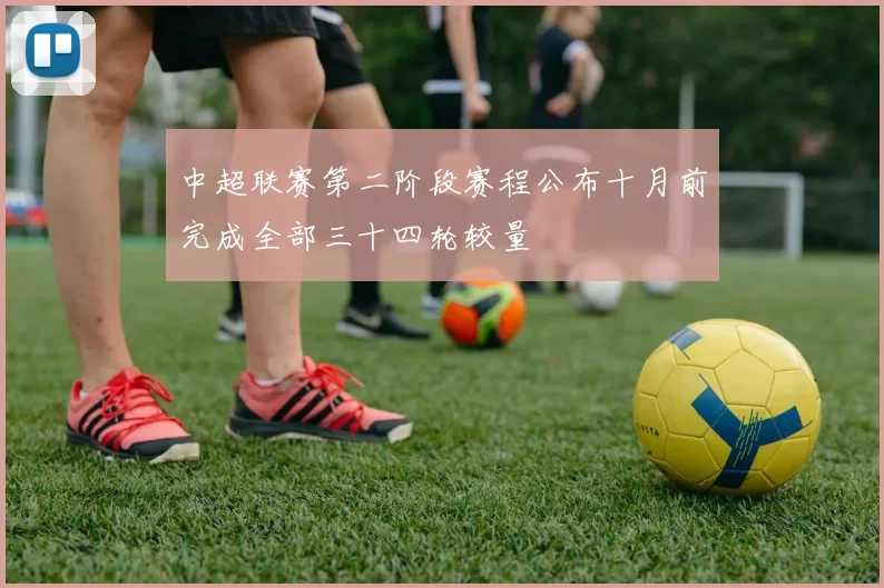 中超联赛第二阶段赛程公布十月前完成全部三十四轮较量