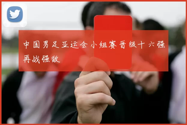 中国男足亚运会小组赛晋级十六强再战强敌