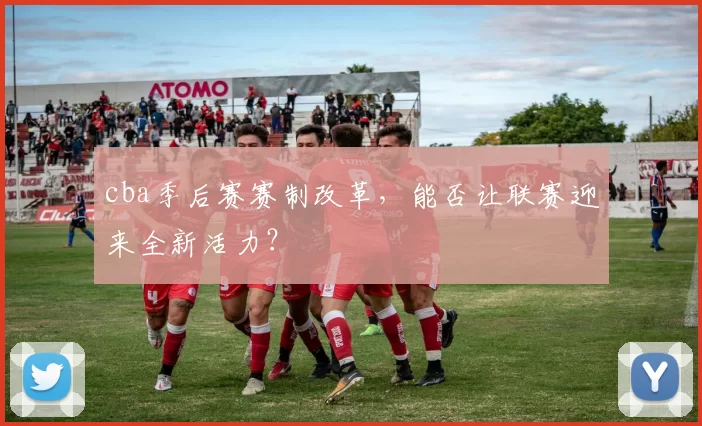 cba季后赛赛制改革，能否让联赛迎来全新活力？