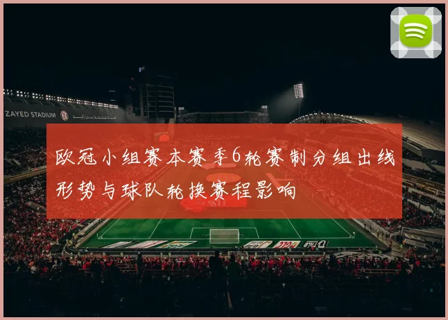 欧冠小组赛本赛季6轮赛制分组出线形势与球队轮换赛程影响