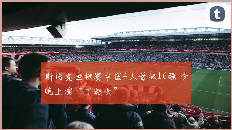 斯诺克世锦赛中国4人晋级16强 今晚上演“丁赵会”