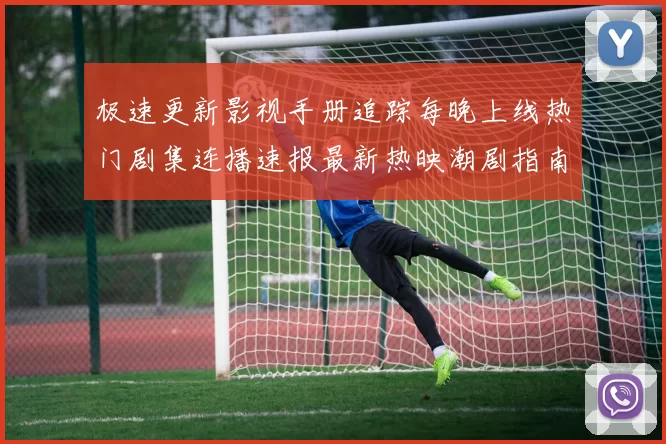 极速更新影视手册追踪每晚上线热门剧集连播速报最新热映潮剧指南
