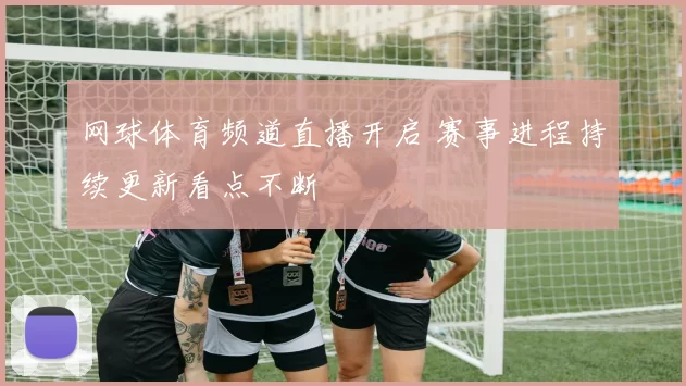 网球体育频道直播开启 赛事进程持续更新看点不断