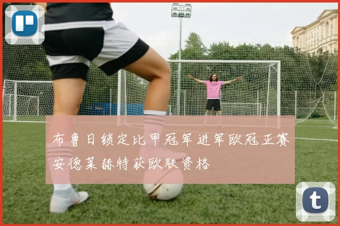 布鲁日锁定比甲冠军进军欧冠正赛安德莱赫特获欧联资格