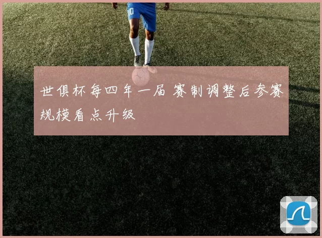 世俱杯每四年一届 赛制调整后参赛规模看点升级