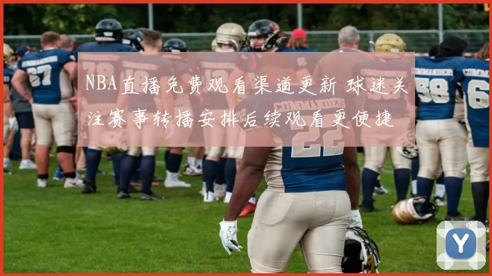 NBA直播免费观看渠道更新 球迷关注赛事转播安排后续观看更便捷