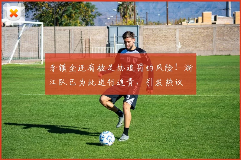 李镇全还有被足协追罚的风险！浙江队已为此进行追责，引发热议