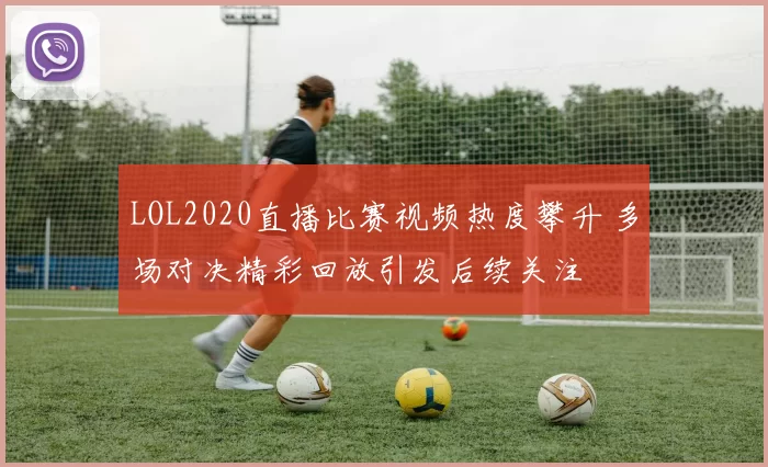 LOL2020直播比赛视频热度攀升 多场对决精彩回放引发后续关注