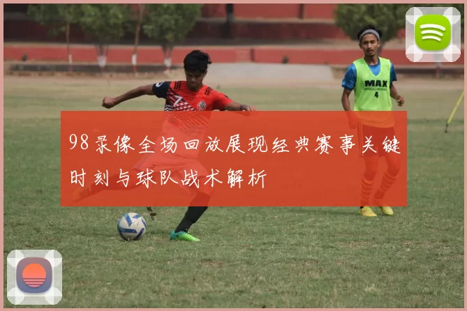 98录像全场回放展现经典赛事关键时刻与球队战术解析