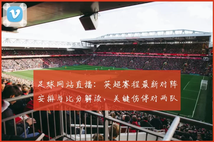 足球网站直播：英超赛程最新对阵安排与比分解读，关键伤停对两队首发影响
