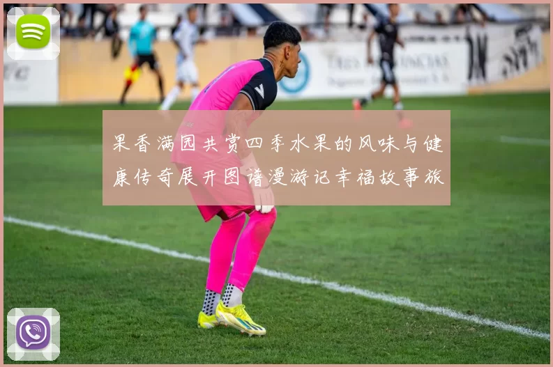 果香满园共赏四季水果的风味与健康传奇展开图谱漫游记幸福故事旅程