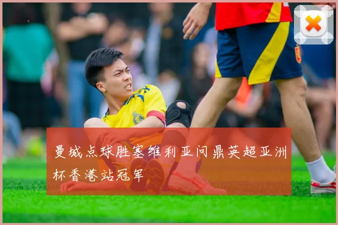 曼城点球胜塞维利亚问鼎英超亚洲杯香港站冠军