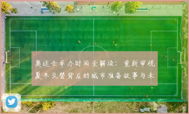 奥运会举办时间全解读：重新审视夏冬交替背后的城市准备故事与未来规划