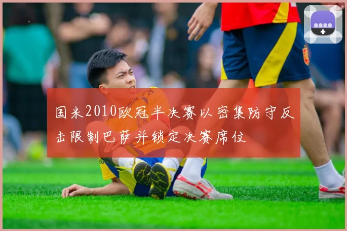 国米2010欧冠半决赛以密集防守反击限制巴萨并锁定决赛席位