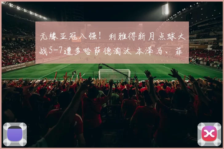 无缘亚冠八强！利雅得新月点球大战5-7遭多哈萨德淘汰 本泽马、菲尔米诺失点