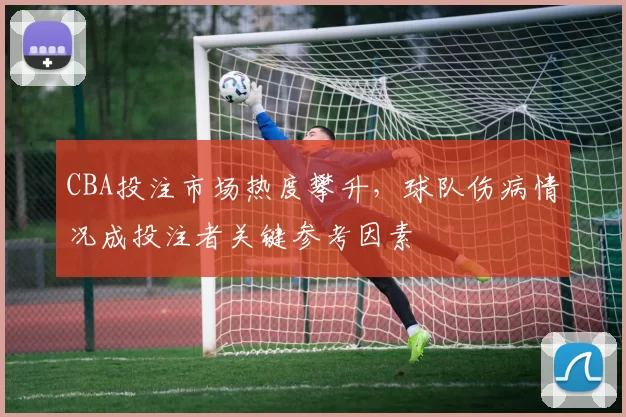 CBA投注市场热度攀升，球队伤病情况成投注者关键参考因素