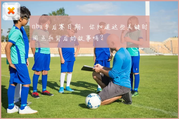 nba季后赛日期，你知道这些关键时间点和背后的故事吗？