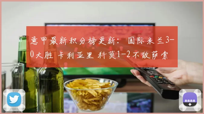 意甲最新积分榜更新：国际米兰3-0大胜 卡利亚里 科莫1-2不敌萨索洛_比赛_恩佐拉_国米