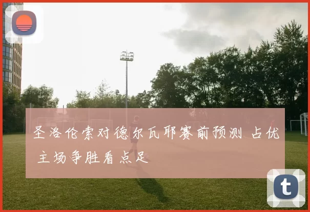 圣洛伦索对德尔瓦耶赛前预测 占优 主场争胜看点足