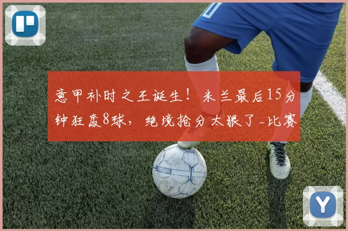 意甲补时之王诞生！米兰最后15分钟狂轰8球，绝境抢分太狠了_比赛_破门_进球