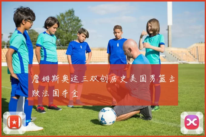 詹姆斯奥运三双创历史美国男篮击败法国夺金