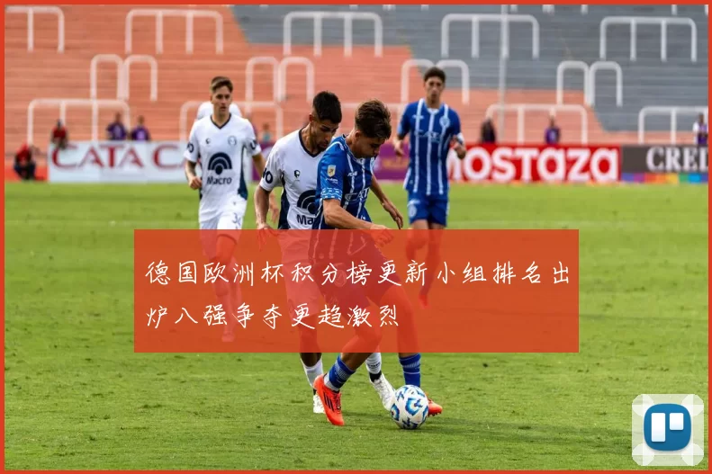 德国欧洲杯积分榜更新小组排名出炉八强争夺更趋激烈