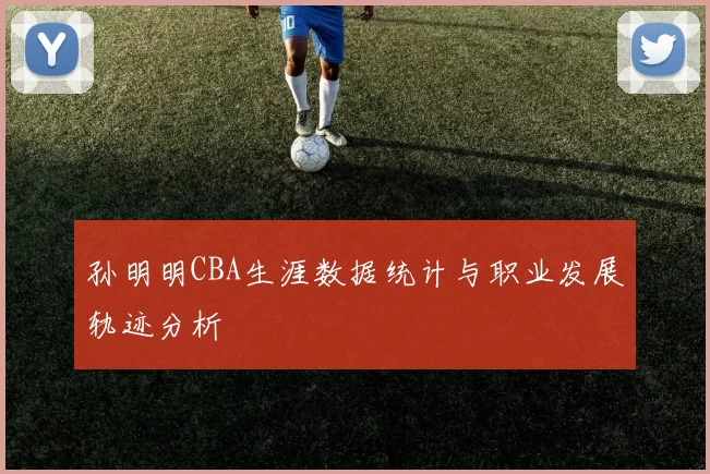 孙明明CBA生涯数据统计与职业发展轨迹分析
