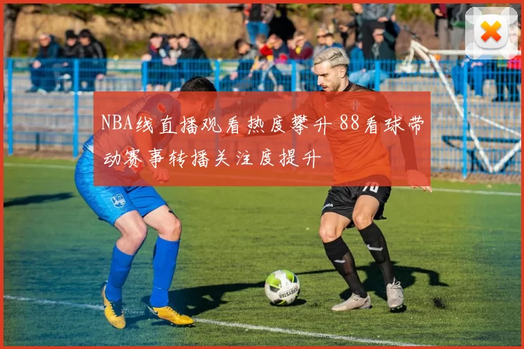 NBA线直播观看热度攀升 88看球带动赛事转播关注度提升