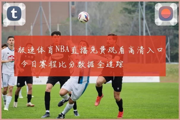 极速体育NBA直播免费观看高清入口 今日赛程比分数据全追踪