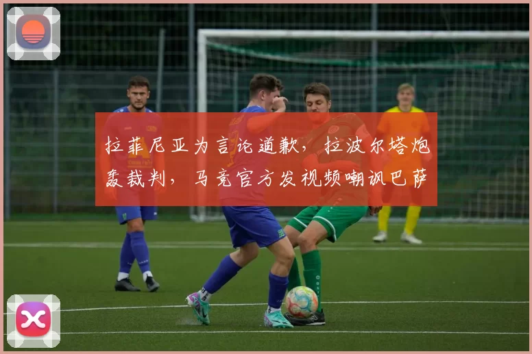 拉菲尼亚为言论道歉，拉波尔塔炮轰裁判，马竞官方发视频嘲讽巴萨