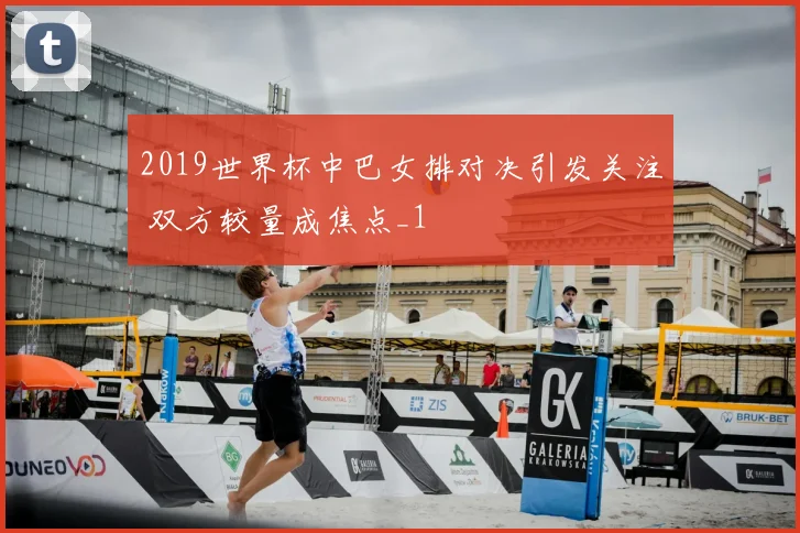 2019世界杯中巴女排对决引发关注 双方较量成焦点_1