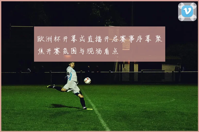 欧洲杯开幕式直播开启赛事序幕 聚焦开赛氛围与现场看点