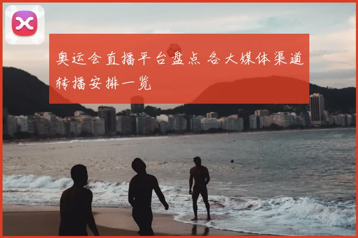 奥运会直播平台盘点 各大媒体渠道转播安排一览