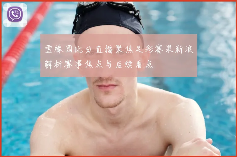 雪缘园比分直播聚焦足彩赛果新浪解析赛事焦点与后续看点