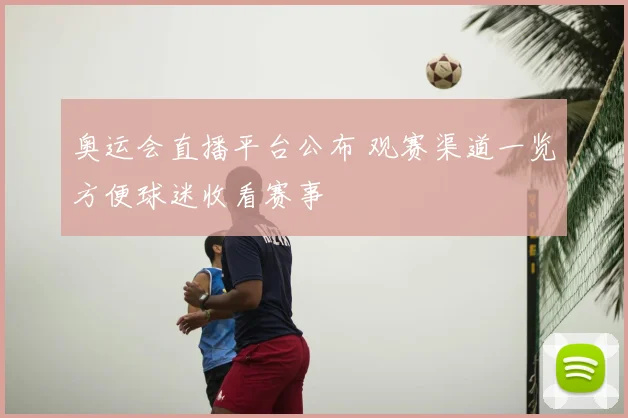 奥运会直播平台公布 观赛渠道一览方便球迷收看赛事