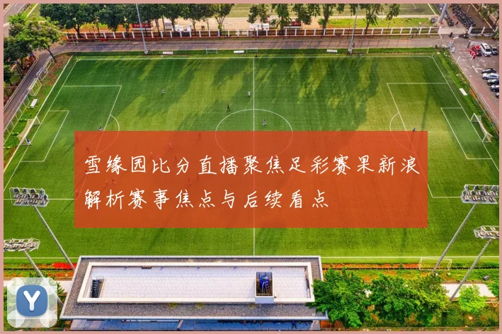 雪缘园比分直播聚焦足彩赛果新浪解析赛事焦点与后续看点