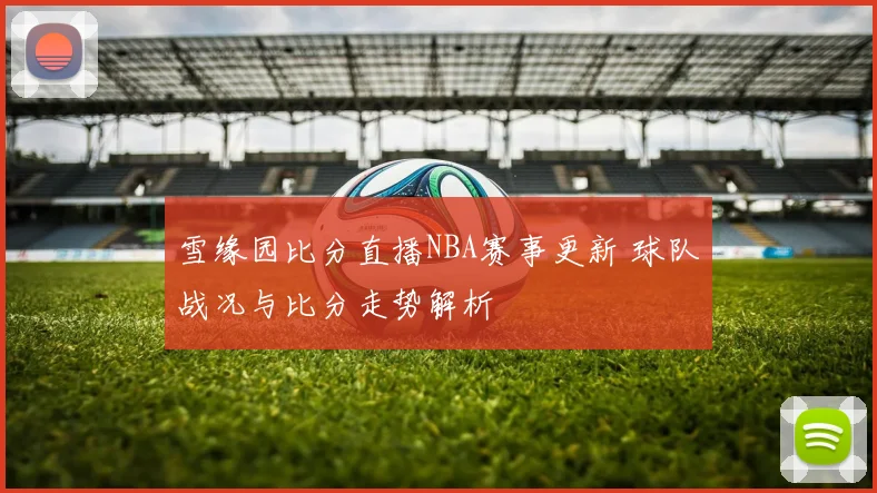 雪缘园比分直播NBA赛事更新 球队战况与比分走势解析