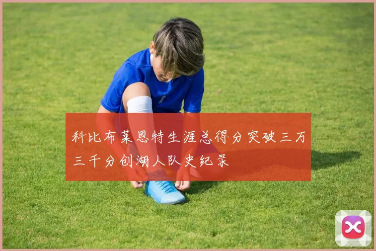 科比布莱恩特生涯总得分突破三万三千分创湖人队史纪录