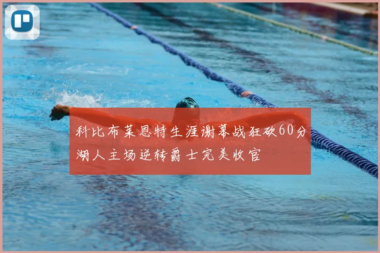 科比布莱恩特生涯谢幕战狂砍60分湖人主场逆转爵士完美收官