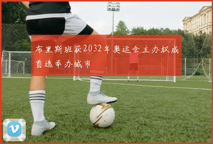 布里斯班获2032年奥运会主办权成首选举办城市