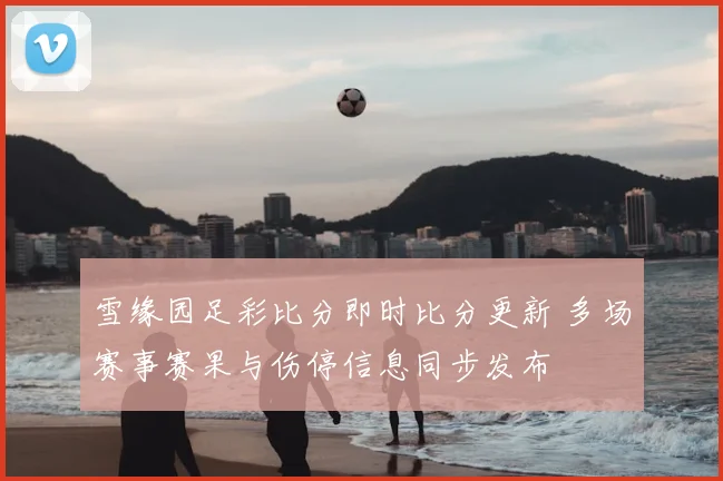 雪缘园足彩比分即时比分更新 多场赛事赛果与伤停信息同步发布