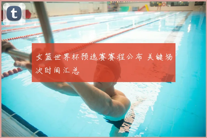 女篮世界杯预选赛赛程公布 关键场次时间汇总